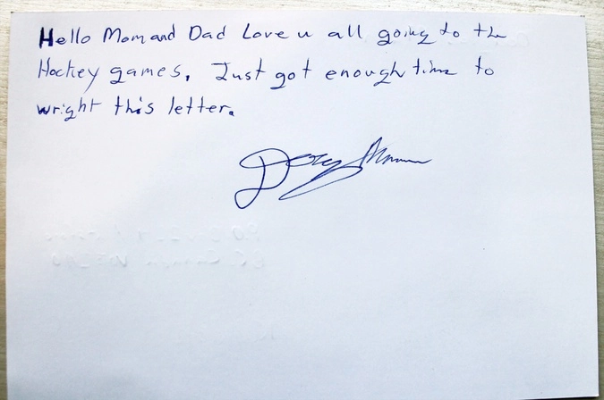 От кого: Дуглас Мэнн, Канада.
Привет, мамочка и папочка! Люблю вас! Собираюсь на хоккейный матч. Просто появилось немножко времени, чтобы написать вам! (подпись).