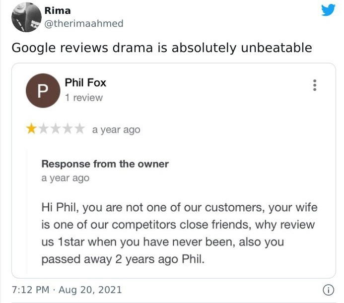 "Здравствуйте, Фил! Вы - не один из наших покупателей. Ваша жена - близкая подруга одного из наших конкурентов. Зачем ставить одну звезду месту, в котором вы ни разу не были? Ко всему прочему, вы уже два года, как умерли, Фил". "Здравствуйте, Фил! Вы - не один из наших покупателей. Ваша жена - близкая подруга одного из наших конкурентов. Зачем ставить одну звезду месту, в котором вы ни разу не были? Ко всему прочему, вы уже два года, как умерли, Фил".