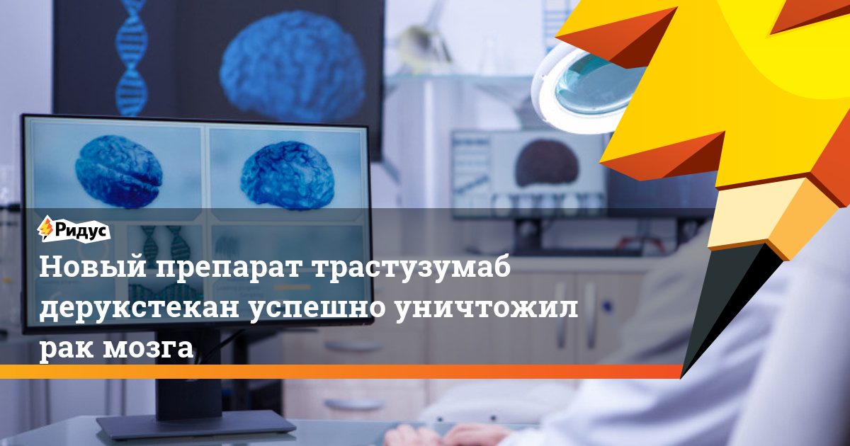 Новый препарат трастузумаб дерукстекан успешно уничтожил рак мозга. Ридус