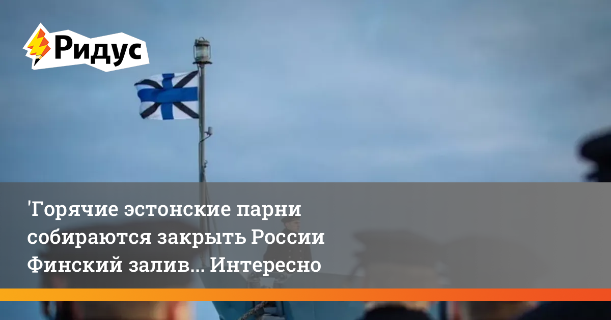 Горячие эстонские парни собираются закрыть России Финский залив ...
