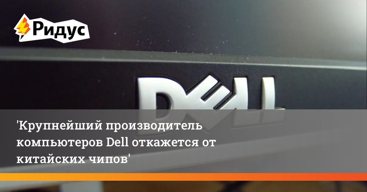 Крупнейший производитель компьютеров Dell откажется от китайских чипов