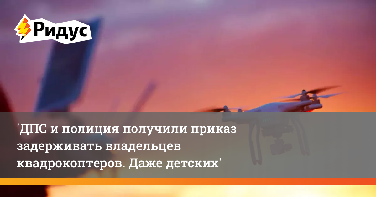 ГИБДД получила приказ задерживать владельцев квадрокоптеров. Даже детских